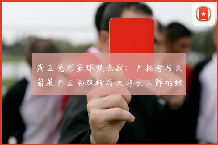 周五竞彩篮球焦点战：开拓者与火箭展开后场双枪对决与长人阵的较量