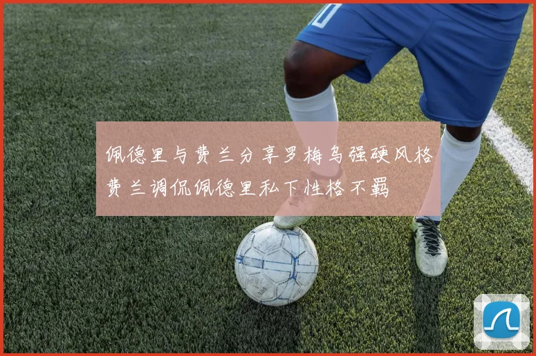佩德里与费兰分享罗梅乌强硬风格费兰调侃佩德里私下性格不羁