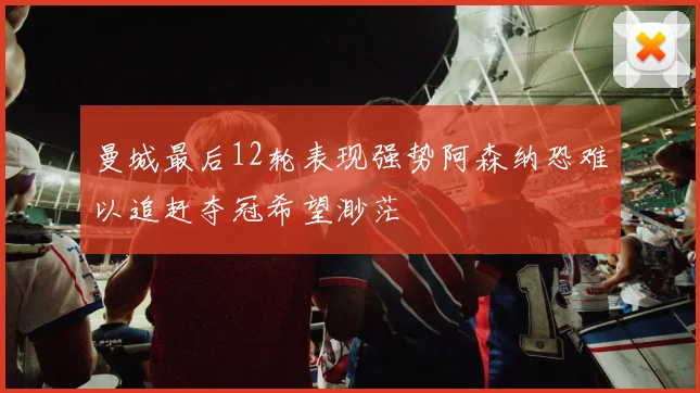 曼城最后12轮表现强势阿森纳恐难以追赶夺冠希望渺茫