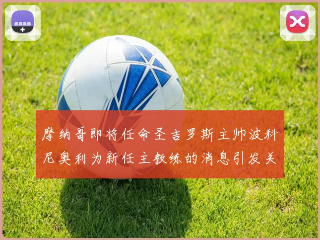 摩纳哥即将任命圣吉罗斯主帅波科尼奥利为新任主教练的消息引发关注