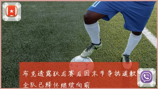 布克透露狄龙赛后因末节争执道歉全队已释怀继续向前
