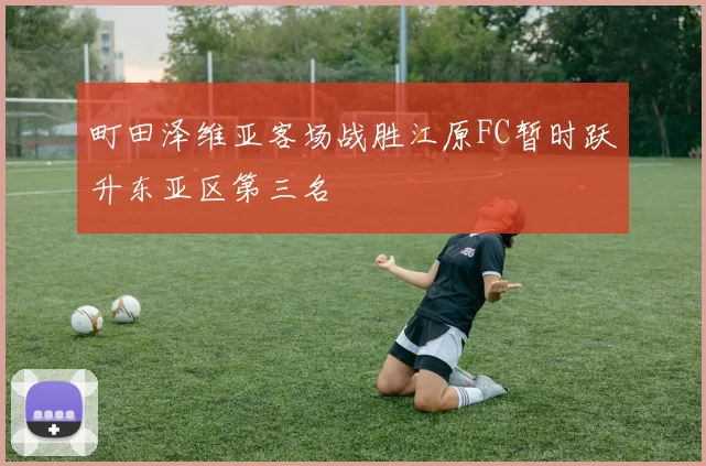 町田泽维亚客场战胜江原FC暂时跃升东亚区第三名