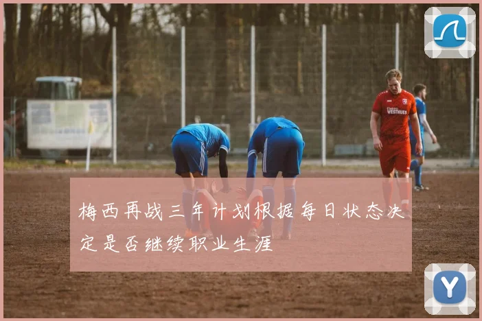 梅西再战三年计划根据每日状态决定是否继续职业生涯