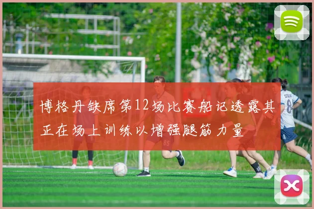 博格丹缺席第12场比赛船记透露其正在场上训练以增强腿筋力量