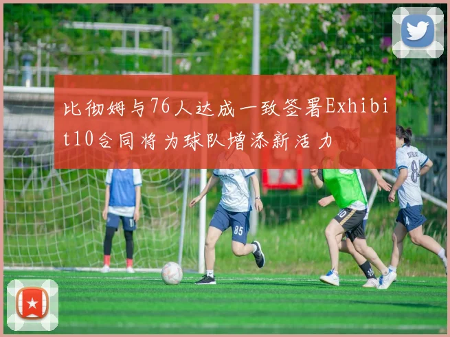 比彻姆与76人达成一致签署Exhibit10合同将为球队增添新活力