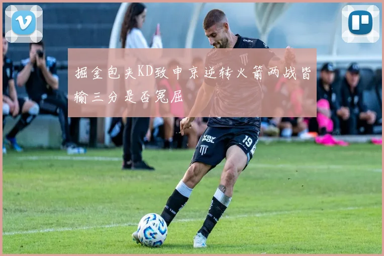 掘金包夹KD致申京逆转火箭两战皆输三分是否冤屈