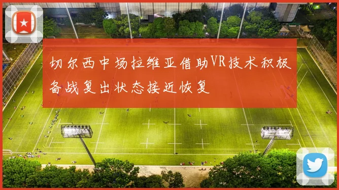切尔西中场拉维亚借助VR技术积极备战复出状态接近恢复