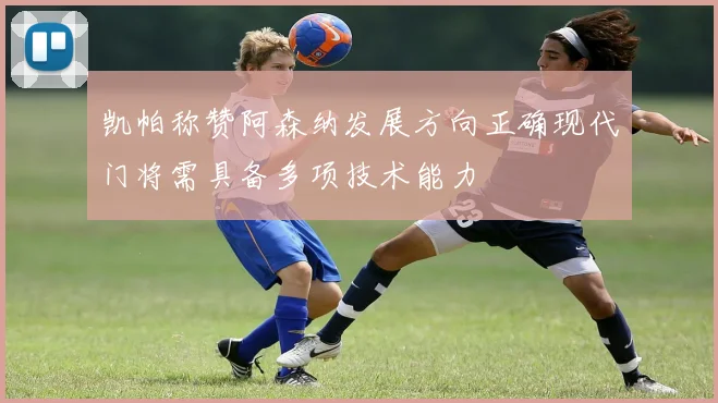 凯帕称赞阿森纳发展方向正确现代门将需具备多项技术能力