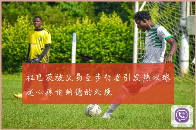 祖巴茨被交易至步行者引发热议球迷心疼伦纳德的处境
