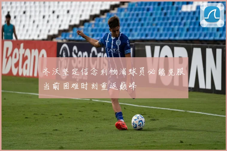 齐沃坚定信念利物浦球员必能克服当前困难时刻重返巅峰