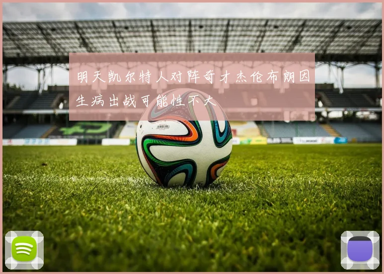 明天凯尔特人对阵奇才杰伦布朗因生病出战可能性不大