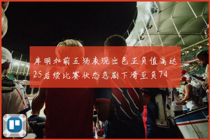 库明加前五场表现出色正负值高达25后续比赛状态急剧下滑至负74