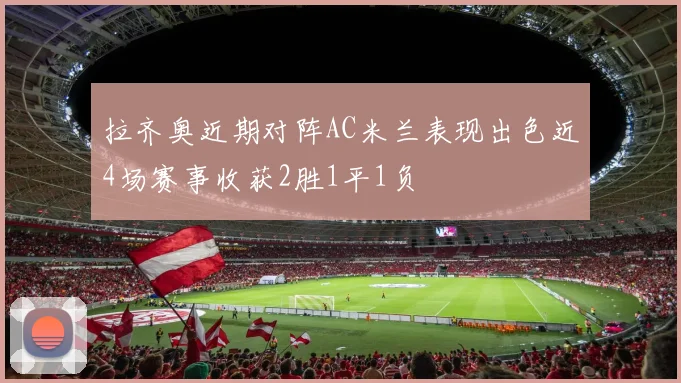 拉齐奥近期对阵AC米兰表现出色近4场赛事收获2胜1平1负
