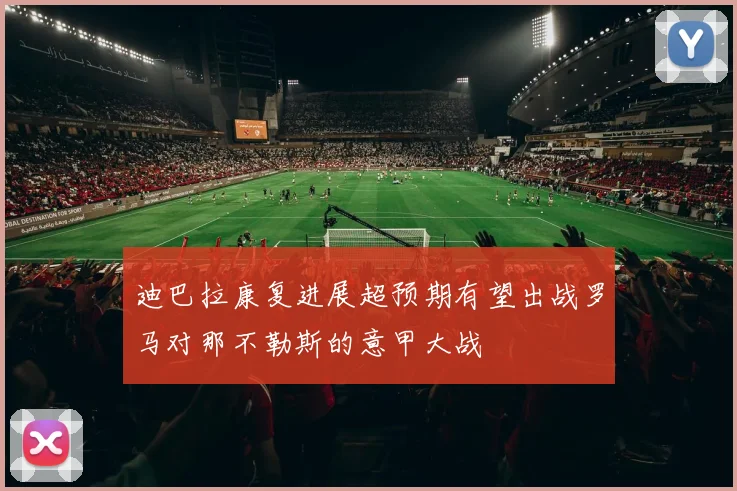 迪巴拉康复进展超预期有望出战罗马对那不勒斯的意甲大战