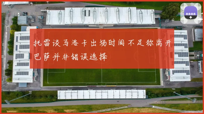 托雷谈马洛卡出场时间不足称离开巴萨并非错误选择