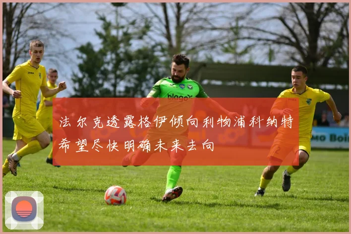 法尔克透露格伊倾向利物浦科纳特希望尽快明确未来去向