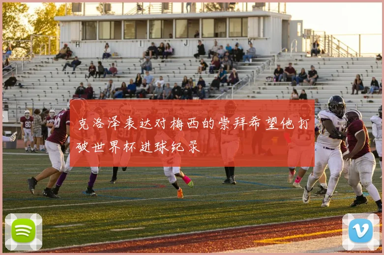 克洛泽表达对梅西的崇拜希望他打破世界杯进球纪录