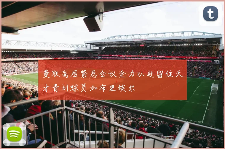 曼联高层紧急会议全力以赴留住天才青训球员加布里埃尔