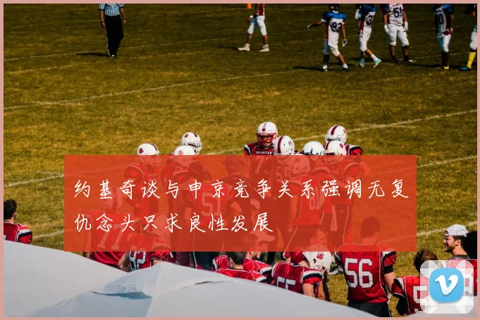 约基奇谈与申京竞争关系强调无复仇念头只求良性发展