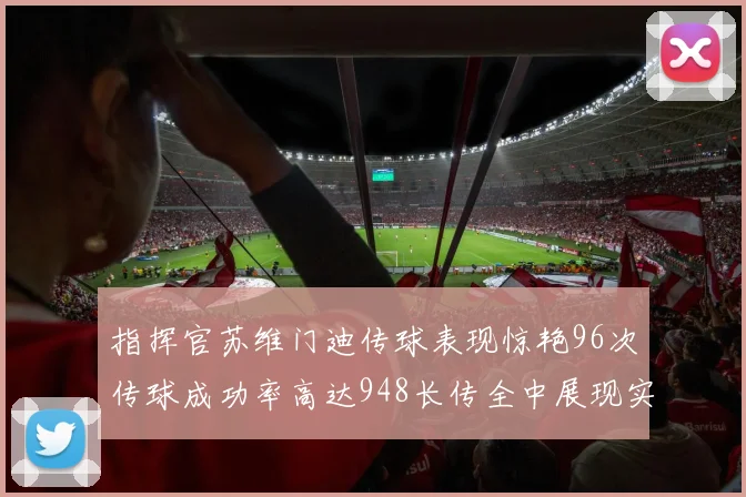 指挥官苏维门迪传球表现惊艳96次传球成功率高达948长传全中展现实力