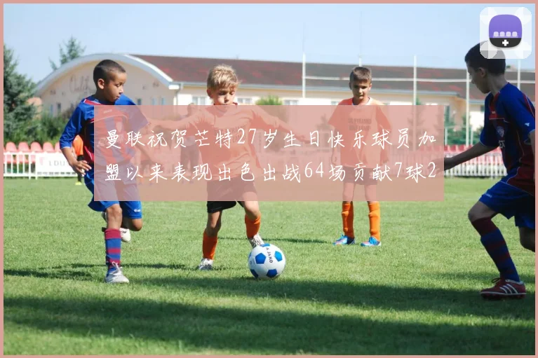 曼联祝贺芒特27岁生日快乐球员加盟以来表现出色出战64场贡献7球2助