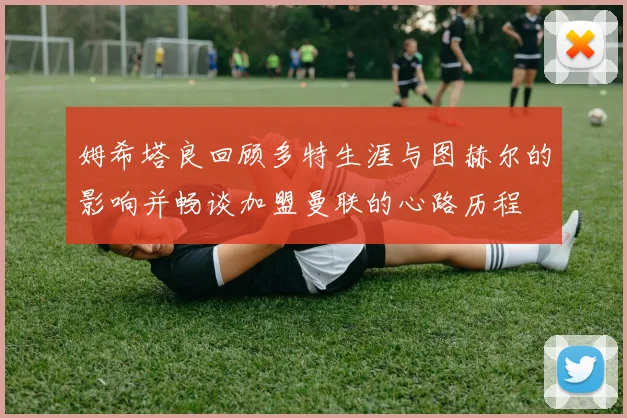 姆希塔良回顾多特生涯与图赫尔的影响并畅谈加盟曼联的心路历程