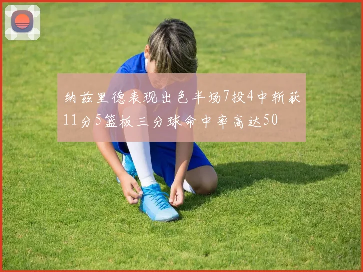 纳兹里德表现出色半场7投4中斩获11分5篮板三分球命中率高达50