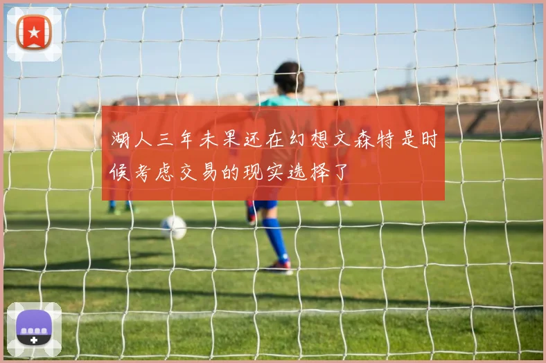 湖人三年未果还在幻想文森特是时候考虑交易的现实选择了