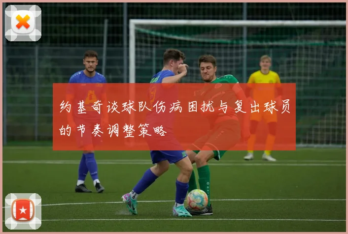 约基奇谈球队伤病困扰与复出球员的节奏调整策略