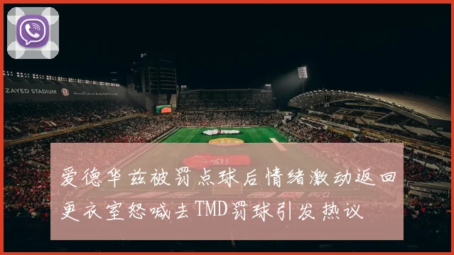爱德华兹被罚点球后情绪激动返回更衣室怒喊去TMD罚球引发热议