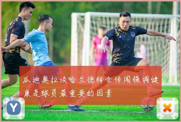 瓜迪奥拉谈哈兰德转会传闻强调健康是球员最重要的因素