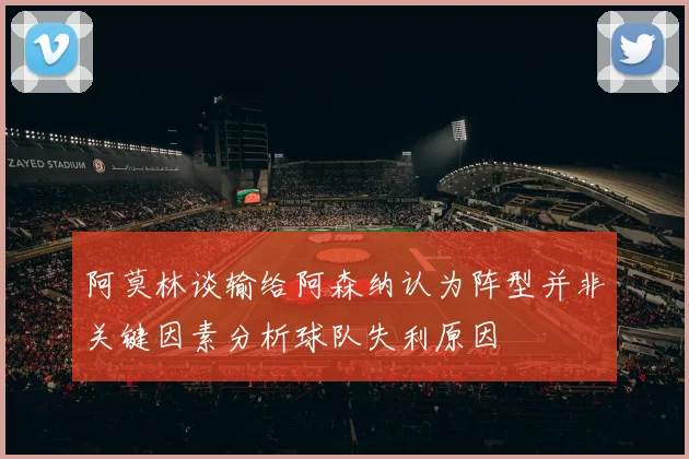 阿莫林谈输给阿森纳认为阵型并非关键因素分析球队失利原因