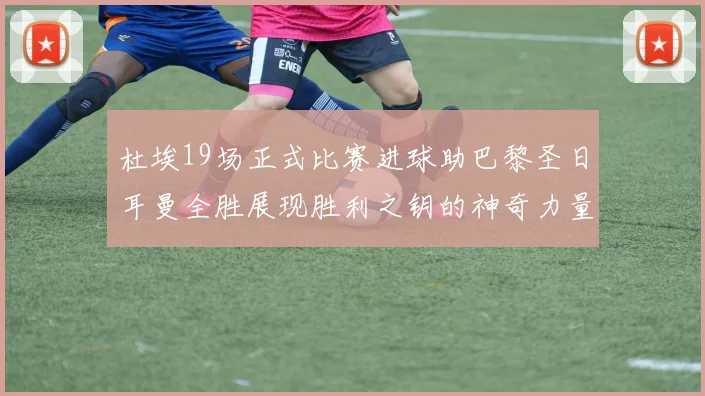 杜埃19场正式比赛进球助巴黎圣日耳曼全胜展现胜利之钥的神奇力量