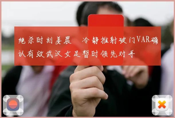 绝杀时刻姜晨璟冷静推射破门VAR确认有效武汉女足暂时领先对手
