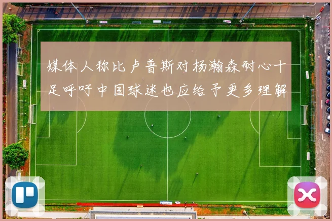媒体人称比卢普斯对杨瀚森耐心十足呼吁中国球迷也应给予更多理解与支持